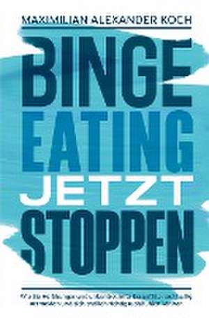 Binge Eating jetzt stoppen: Wie Sie Heißhunger und unkontrollierte Essanfälle nachhaltig vermeiden und sich endlich richtig wohlfühlen können de Maximilian Alexander Koch