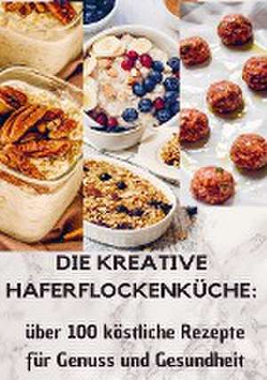 Die kreative Haferflockenküche: über 100 köstliche Rezepte für Genuss und Gesundheit de LAURA Müller