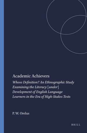 Academic Achievers: Whose Definition? An Ethnographic Study Examining the Literacy [under] Development of English Language Learners in the Era of High-Stakes Tests de Pierre W. Orelus