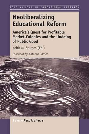 Neoliberalizing Educational Reform: America's Quest for Profitable Market-Colonies and the Undoing of Public Good de Keith M. Sturges