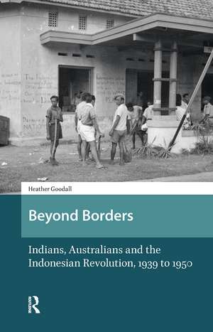 Beyond Borders: Indians, Australians and the Indonesian Revolution, 1939 to 1950 de Heather Goodall