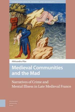 Medieval Communities and the Mad: Narratives of Crime and Mental Illness in Late Medieval France de Aleksandra Pfau