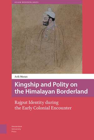 Kingship and Polity on the Himalayan Borderland: Rajput Identity during the Early Colonial Encounter de Arik Moran