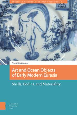 Art and Ocean Objects of Early Modern Eurasia – Shells, Bodies, and Materiality de Anna K Grasskamp