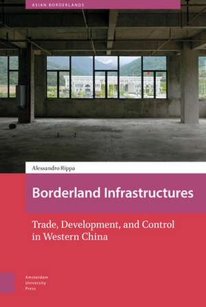 Borderland Infrastructures – Trade, Development, and Control in Western China de Alessandro Rippa