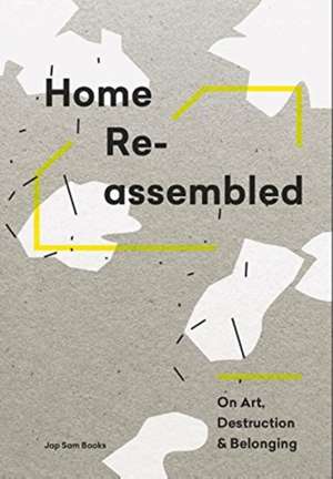 Home Reassembled - On Art, Destruction And Belonging de Aleksi Malmberg, Annukka Vahasoyrinki