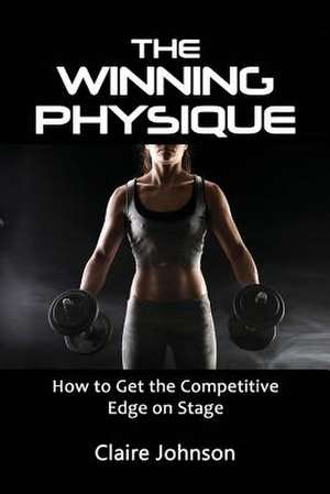 The Winning Physique. How to Get the Competitive Edge on Stage. de Claire Msc Johnson