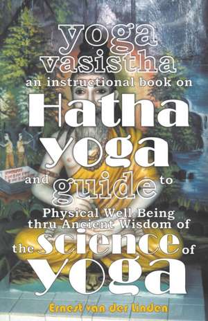 Yoga Vasistha an Instructional Book on Hatha Yoga and Guide to Physical Well-Being Thru Ancient Wisdom of The Science of Yoga de Ernest Van Der Linden