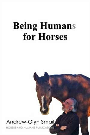 Being Humans for Horses: The Power of Being with Horses de Andrew-Glyn Smail