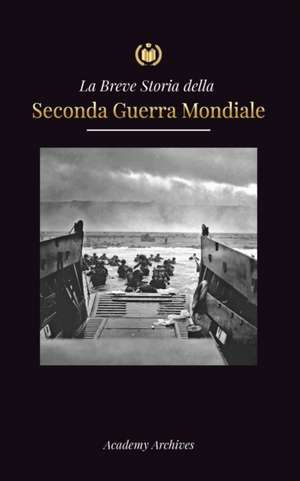 La Breve storia della Seconda Guerra Mondiale: L'ascesa di Adolf Hitler, la Germania nazista e il Terzo Reich, le forze alleate e le battaglie dalle g de Academy Archives