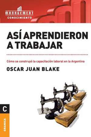 Asi Aprendieron a Trabajar: El Arte y la Practica de la Organizacion Abierta al Aprendizaje de Oscar Juan Blake