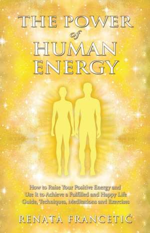 The Power of Human Energy: How to Raise Your Positive Energy and Use it to Achieve a Fulfilled and Happy Life - Guide, Techniques, Meditations an de Renata Francetic