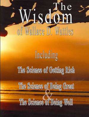 The Wisdom of Wallace D. Wattles: The Science of Getting Rich, the Science of Being Great & the Science of Being Well de Wallace D. Wattles