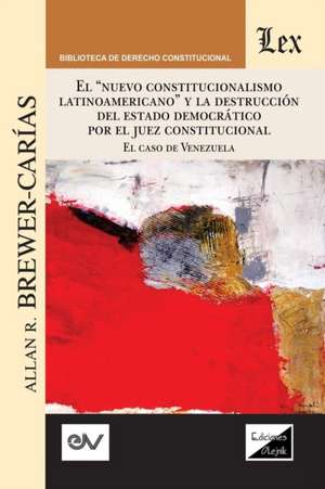 "EL "NUEVO CONSTITUCIONALISMO LATINOAMERICANO" Y LA DESTRUCCIÓN DEL ESTADO DEMOCRÁTICO POR EL JUEZ CONSTITUCIONAL. El Caso de Venezuela, de Allan R. Brewer-Carïas