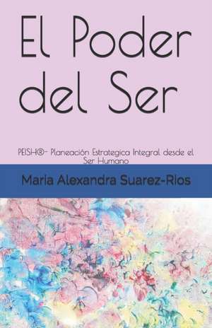 El Poder del Ser: PEISH(R)- Planeación Estrategica Integral desde el Ser Humano de Maria Alexandra Suarez-Rios