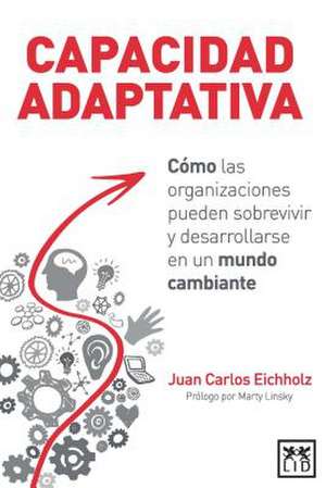 Capacidad Adaptativa: Como Las Organizaciones Pueden Sobrevivir y Desarrollarse En Un Mundo Cambiante de Juan Carlos Eichholz