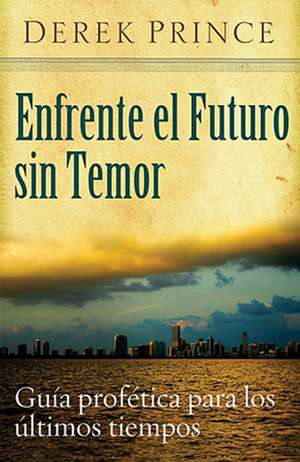 Enfrente el Futuro Sin Temor: Guia Profetica Para los Ultimos Tiempos de Derek Prince