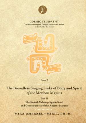 The Boundless Singing Links of Body and Spirit of the Mexican Mayans - Part II: The Sound Alchemy, Spirit, Soul, and Consciousness of the Ancient Maya de Mira Omerzel -. Mirit