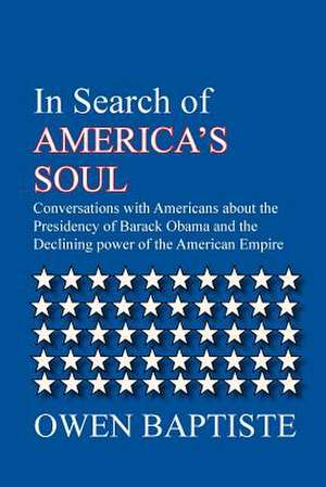 In Search of America's Soul: Conversations with Americans about the Presidency of Barack Obama and the Declining Power of the American Empire de Owen Baptiste