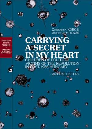 Carrying a Secret in My Heart: Children of Political Prisoners of the Revolution, Hungary 1956 Talk an Oral History de Zsuzsanna Korosi