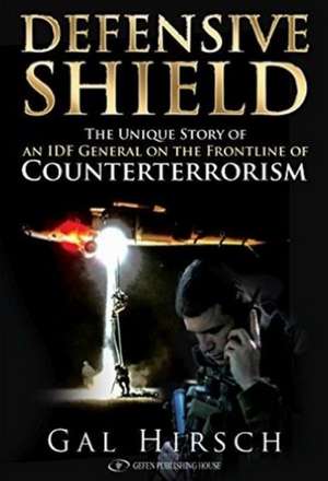 Defensive Shield: The Unique Story of an IDF General on the Front Line of Counterterrorism de Gal Hirsch