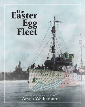 The Easter Egg Fleet: American Ship Camouflage in WWI de Aryeh Wetherhorn