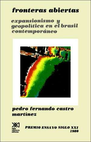 Fronteras Abiertas. Expansionismo y Geopolitica En El Brasil Contemporaneo de Pedro Fernando Castro Martinez