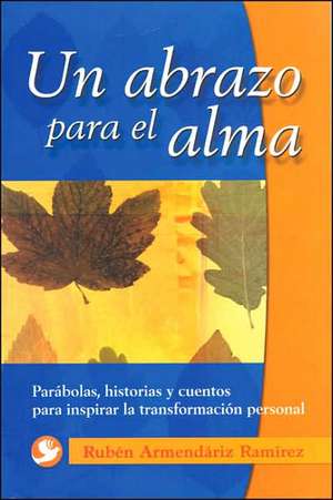 Un Abrazo Para el Alma: Parabolas, Historias y Cuentos Para Inspirar la Transformacion Personal de Ruben Armendariz Ramirez