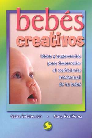 Bebes Creativos: Ideas y Sugerencias Para Desarrollar El Coeficiente Intelectual de Tu Bebe de Galia Sefchovich