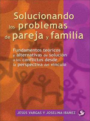 Solucionando Los Problemas de Pareja y Familia: Fundamentos Tericos y Alternativas de Solucin a Los Conflictos Desde La Perspectiva del V-Nculo de Jesus Vargas