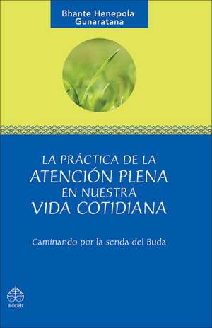 La Practica de La Atencion Plena En Nuestra Vida Cotidiana: Caminando Por La Senda del Buda de Bhante Henepola Gunaratana