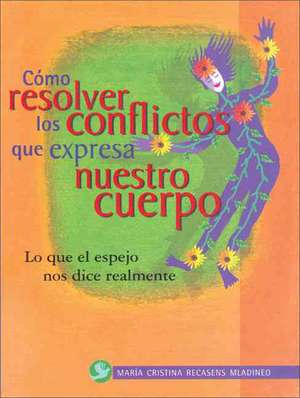 Como Resolver Los Conflictos Que Expresa Nuestro Cuerpo: Lo Que El Espejo Nos Dice Realmente de Maria Cristina Recasens Mladineo