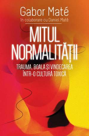 Mitul normalității: Trauma, boala și vindecarea într-o cultură toxică de Gabor Mate