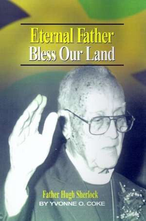 Eternal Father Bless Our Land: Father Hugh Sherlock His-Story and Then, Some! de Yvonne O. Coke