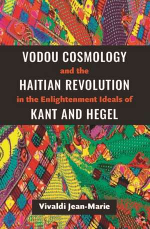 Vodou Cosmology and the Haitian Revolution in the Enlightenment Ideals of Kant and Hegel de Vivaldi Jean-Marie