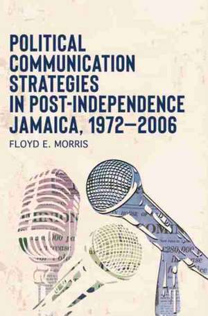 Political Communication Strategies in Post-Independence Jamaica, 1972-2006 de Floyd E Morris