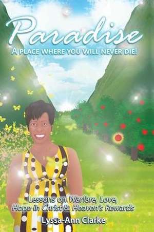 Paradise A Place Where You Will Never Die: Lessons on Warfare Love Hope in Christ and Heavens Rewards de Lyssa-Ann F. Clarke