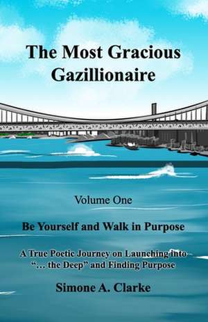 The Most Gracious Gazillionaire Volume 1: Be Yourself and Walk in Purpose: A True Poetic Journey on Launching into "... the Deep" and Finding Purpose de Simone A. Clarke