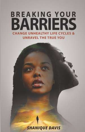 Breaking Your Barriers: Change Unhealthy Life Cycles & Unravel the True You de Shanique Davis