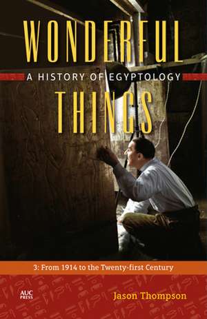 Wonderful Things: A History of Egyptology: 3: From 1914 to the Twenty-first Century de Jason Thompson