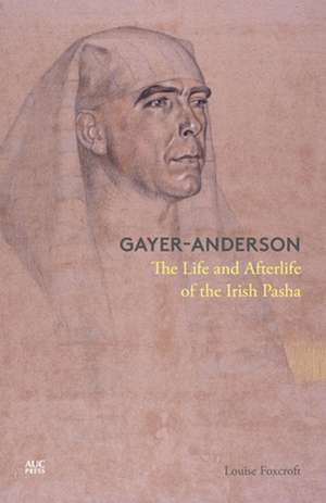 Gayer-Anderson: The Life and Afterlife of the Irish Pasha de Louise Foxcroft