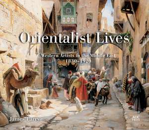 Orientalist Lives: Western Artists in the Middle East, 1830–1920 de James Parry