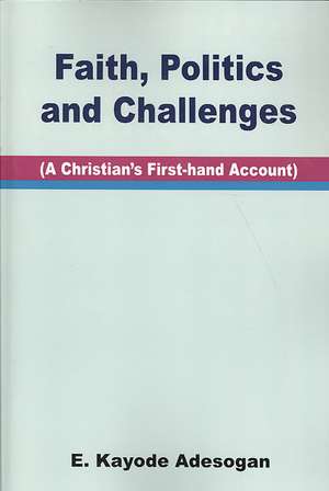 Faith, Politics and Challenges. A Christian's First-hand Account de E. Kayode Adesogan