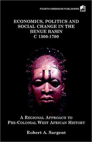 Economics, Politics and Social Change in the Benue Basin C1300-1700 de Robert A Sargent