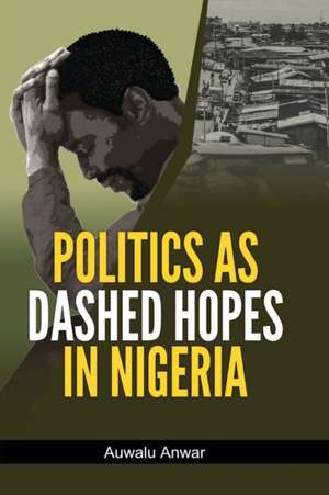 Politics as Dashed Hopes in Nigeria de Auwalu Anwar