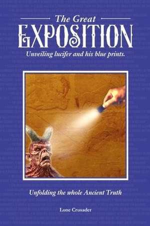 The Great Exposition: Unveiling Lucifer and his Blueprints: Unfolding the Whole Ancient Truth de Lone Crusader