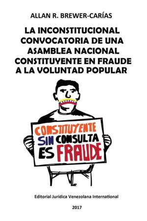 LA INCONSTITUCIONAL CONVOCATORIA DE UNA ASAMBLEA NACIONAL CONSTITUYENTE EN FRAUDE A LA VOLUNTAD POPULAR de Allan R. Brewer-Carias