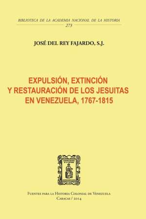 EXPULSIÓN, EXTINCIÓN Y RESTAURACIÓN DE LOS JESUITAS EN VENEZUELA, 1767-1815 de S. J José Del Rey Fajardo