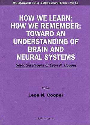 How We Learn; How We Remember: Toward an Understanding of Brain and Neural Systems - Selected Papers of Leon N Cooper de Leon N. Cooper