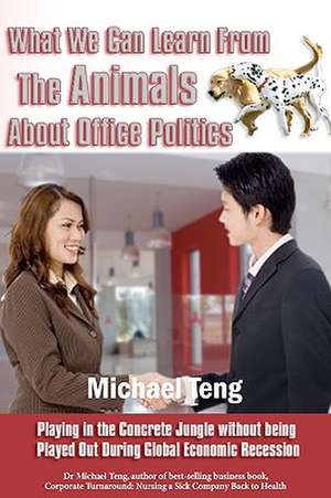 What We Can Learn from the Animals about Office Politics: Playing in the Concrete Jungle Without Being Played Out During Global Economic Recession de Teng, Michael